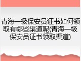 青海一级保安员证书如何领取有哪些渠道呢(青海一级保安员证书领取渠道)