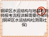 铜梁区水运结构与地基检测师报考流程详解需要社保吗(铜梁区水运结构检测需社保)