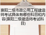 襄阳二级市政公用工程建造师考试具体有哪些科目和内容(襄阳二级建造师考试科目)