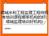 塔城水利工程监理工程师报考培训课程哪家机构的好(塔城监理培训好机构)