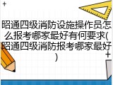 昭通四级消防设施操作员怎么报考哪家最好有何要求(昭通四级消防报考哪家最好)