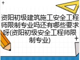 资阳初级建筑施工安全工程师限制专业吗还有哪些要求呀(资阳初级安全工程师限制专业)