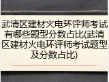武清区建材火电环评师考试有哪些题型分数占比(武清区建材火电环评师考试题型及分数占比)