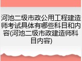 河池二级市政公用工程建造师考试具体有哪些科目和内容(河池二级市政建造师科目内容)