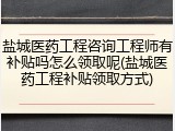 盐城医药工程咨询工程师有补贴吗怎么领取呢(盐城医药工程补贴领取方式)