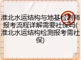 淮北水运结构与地基检测师报考流程详解需要社保吗(淮北水运结构检测报考需社保)