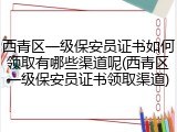 西青区一级保安员证书如何领取有哪些渠道呢(西青区一级保安员证书领取渠道)