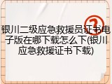 银川二级应急救援员证书电子版在哪下载怎么下(银川应急救援证书下载)