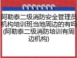 阿勒泰二级消防安全管理员机构培训班当地周边的有吗(阿勒泰二级消防培训有周边机构)