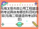 乌海二级市政公用工程建造师考试具体有哪些科目和内容(乌海二级建造师考试科目)