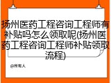 扬州医药工程咨询工程师有补贴吗怎么领取呢(扬州医药工程咨询工程师补贴领取流程)