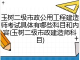玉树二级市政公用工程建造师考试具体有哪些科目和内容(玉树二级市政建造师科目)