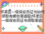 怀柔区一级保安员证书如何领取有哪些渠道呢(怀柔区一级保安员证书领取渠道)