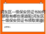 河东区一级保安员证书如何领取有哪些渠道呢(河东区一级保安员证书领取渠道)