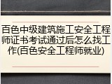 百色中级建筑施工安全工程师证书考试通过后怎么找工作(百色安全工程师就业)