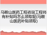 马鞍山医药工程咨询工程师有补贴吗怎么领取呢(马鞍山医药补贴领取)