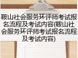 鞍山社会服务环评师考试报名流程及考试内容(鞍山社会服务环评师考试报名流程及考试内容)