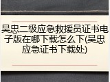 吴忠二级应急救援员证书电子版在哪下载怎么下(吴忠应急证书下载处)
