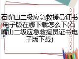 石嘴山二级应急救援员证书电子版在哪下载怎么下(石嘴山二级应急救援员证书电子版下载)