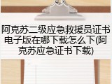 阿克苏二级应急救援员证书电子版在哪下载怎么下(阿克苏应急证书下载)