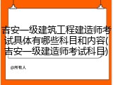 吉安一级建筑工程建造师考试具体有哪些科目和内容(吉安一级建造师考试科目)