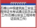 石嘴山中级建筑施工安全工程师证书考试通过后怎么找工作(石嘴山安全工程师考证后找工作)