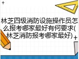 林芝四级消防设施操作员怎么报考哪家最好有何要求(林芝消防报考哪家最好)