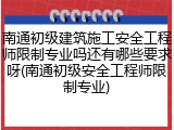 南通初级建筑施工安全工程师限制专业吗还有哪些要求呀(南通初级安全工程师限制专业)