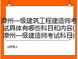 漳州一级建筑工程建造师考试具体有哪些科目和内容(漳州一级建造师考试科目)