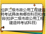 拉萨二级市政公用工程建造师考试具体有哪些科目和内容(拉萨二级市政公用工程建造师考试科目)