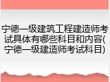 宁德一级建筑工程建造师考试具体有哪些科目和内容(宁德一级建造师考试科目)