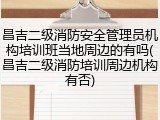昌吉二级消防安全管理员机构培训班当地周边的有吗(昌吉二级消防培训周边机构有否)
