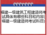 福建一级建筑工程建造师考试具体有哪些科目和内容(福建一级建造师考试科目)