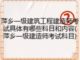 萍乡一级建筑工程建造师考试具体有哪些科目和内容(萍乡一级建造师考试科目)