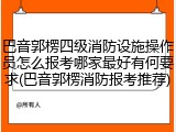 巴音郭楞四级消防设施操作员怎么报考哪家最好有何要求(巴音郭楞消防报考推荐)