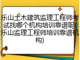 乐山土木建筑监理工程师考试找哪个机构培训靠谱呢(乐山监理工程师培训靠谱机构)