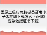固原二级应急救援员证书电子版在哪下载怎么下(固原应急救援证书下载)