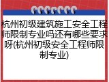 杭州初级建筑施工安全工程师限制专业吗还有哪些要求呀(杭州初级安全工程师限制专业)