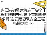 连云港初级建筑施工安全工程师限制专业吗还有哪些要求呀(连云港初级安全工程师限制专业)