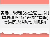 贵港二级消防安全管理员机构培训班当地周边的有吗(贵港周边消防培训机构)
