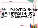 赣州一级建筑工程建造师考试具体有哪些科目和内容(赣州一级建造师考试科目)