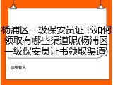 杨浦区一级保安员证书如何领取有哪些渠道呢(杨浦区一级保安员证书领取渠道)