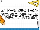 徐汇区一级保安员证书如何领取有哪些渠道呢(徐汇区一级保安员证书领取渠道)