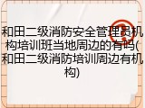 和田二级消防安全管理员机构培训班当地周边的有吗(和田二级消防培训周边有机构)