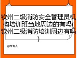 钦州二级消防安全管理员机构培训班当地周边的有吗(钦州二级消防培训周边有吗)