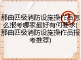 那曲四级消防设施操作员怎么报考哪家最好有何要求(那曲四级消防设施操作员报考推荐)