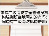 来宾二级消防安全管理员机构培训班当地周边的有吗(周边有二级消防机构培训)