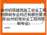 台州初级建筑施工安全工程师限制专业吗还有哪些要求呀(台州初级安全工程师限制专业)