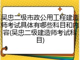 吴忠二级市政公用工程建造师考试具体有哪些科目和内容(吴忠二级建造师考试科目)