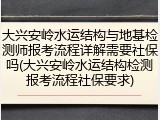 大兴安岭水运结构与地基检测师报考流程详解需要社保吗(大兴安岭水运结构检测报考流程社保要求)